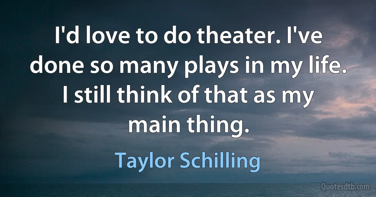 I'd love to do theater. I've done so many plays in my life. I still think of that as my main thing. (Taylor Schilling)