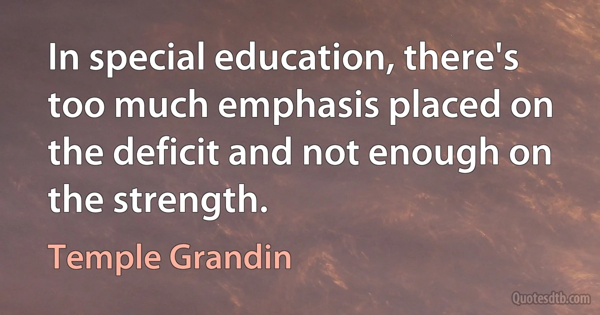 In special education, there's too much emphasis placed on the deficit and not enough on the strength. (Temple Grandin)