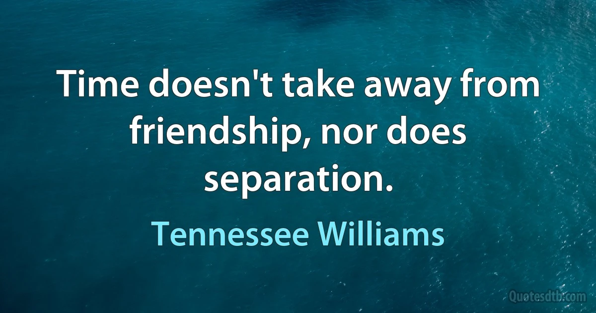 Time doesn't take away from friendship, nor does separation. (Tennessee Williams)