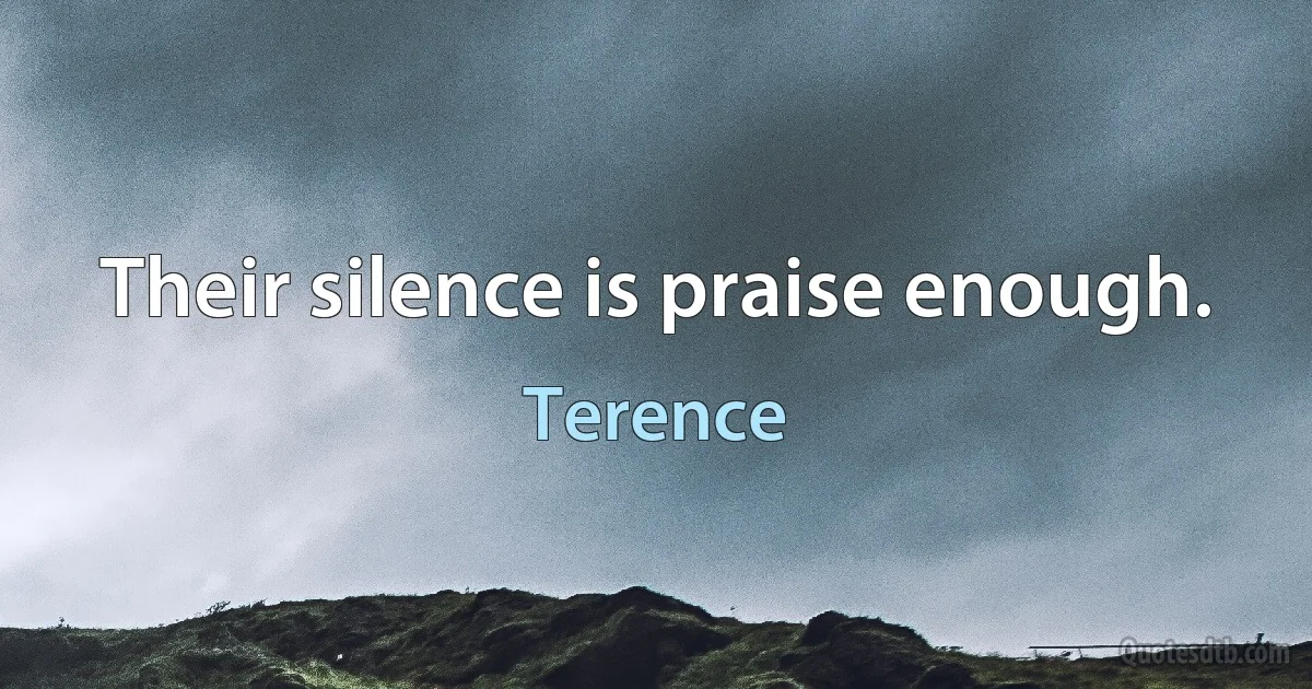 Their silence is praise enough. (Terence)