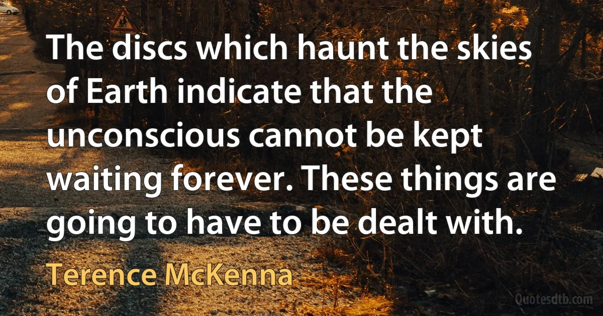 The discs which haunt the skies of Earth indicate that the unconscious cannot be kept waiting forever. These things are going to have to be dealt with. (Terence McKenna)