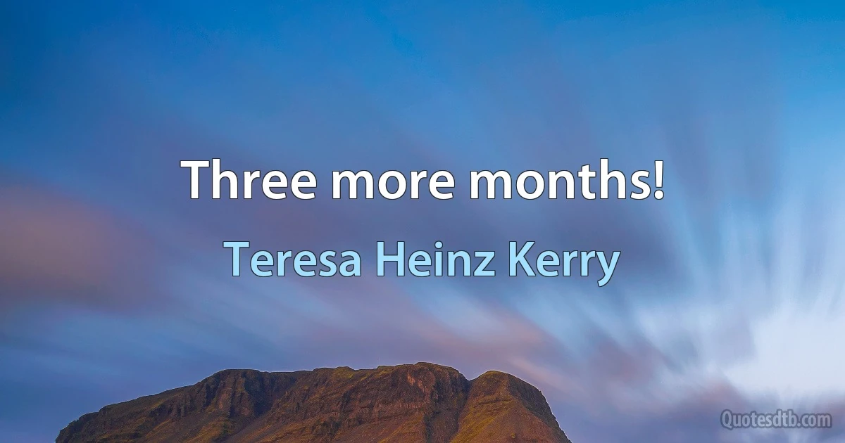 Three more months! (Teresa Heinz Kerry)