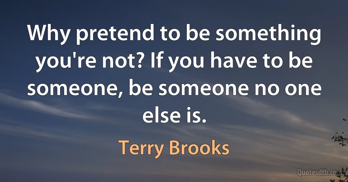 Why pretend to be something you're not? If you have to be someone, be someone no one else is. (Terry Brooks)