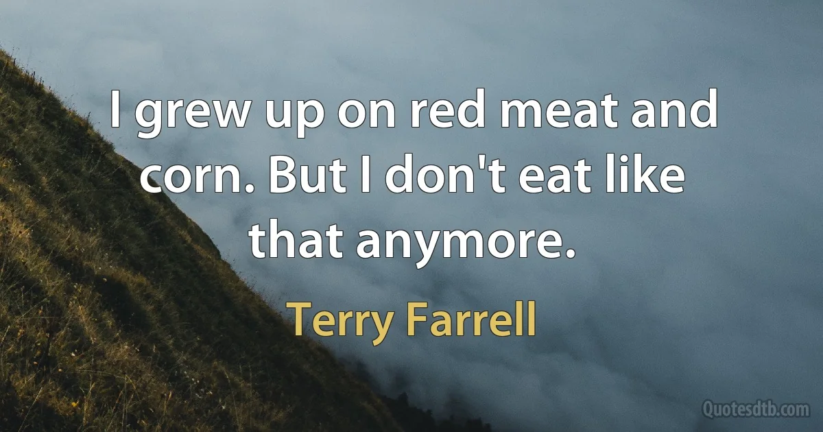 I grew up on red meat and corn. But I don't eat like that anymore. (Terry Farrell)