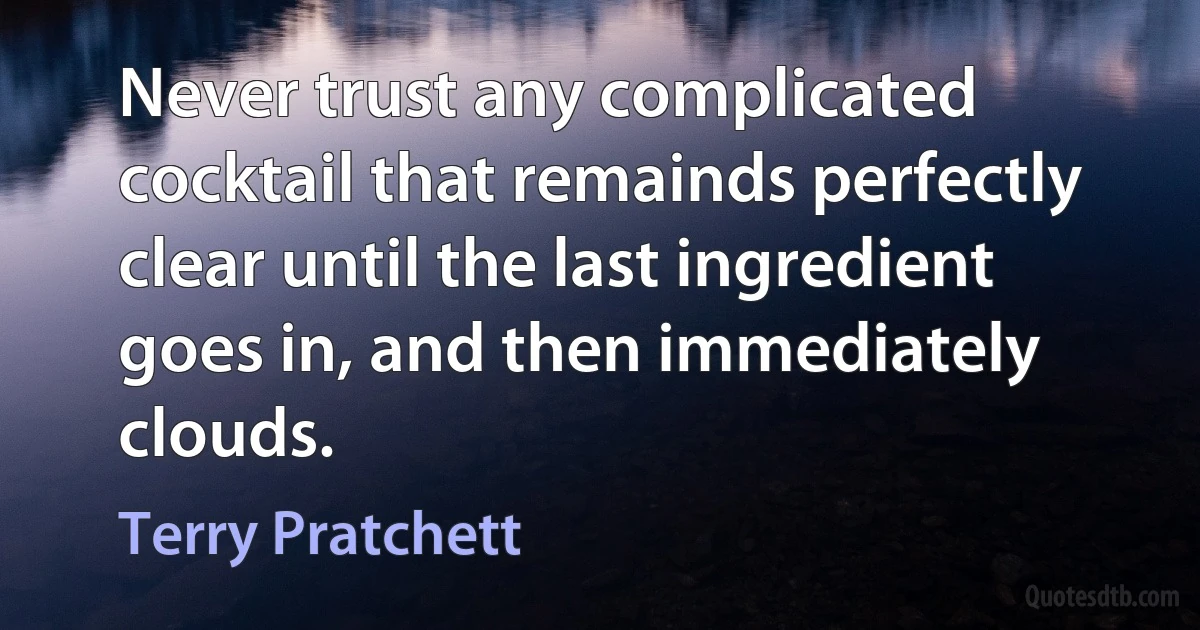 Never trust any complicated cocktail that remainds perfectly clear until the last ingredient goes in, and then immediately clouds. (Terry Pratchett)