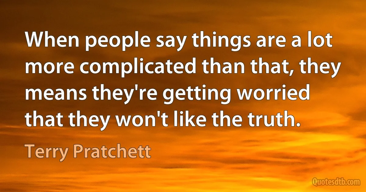 When people say things are a lot more complicated than that, they means they're getting worried that they won't like the truth. (Terry Pratchett)