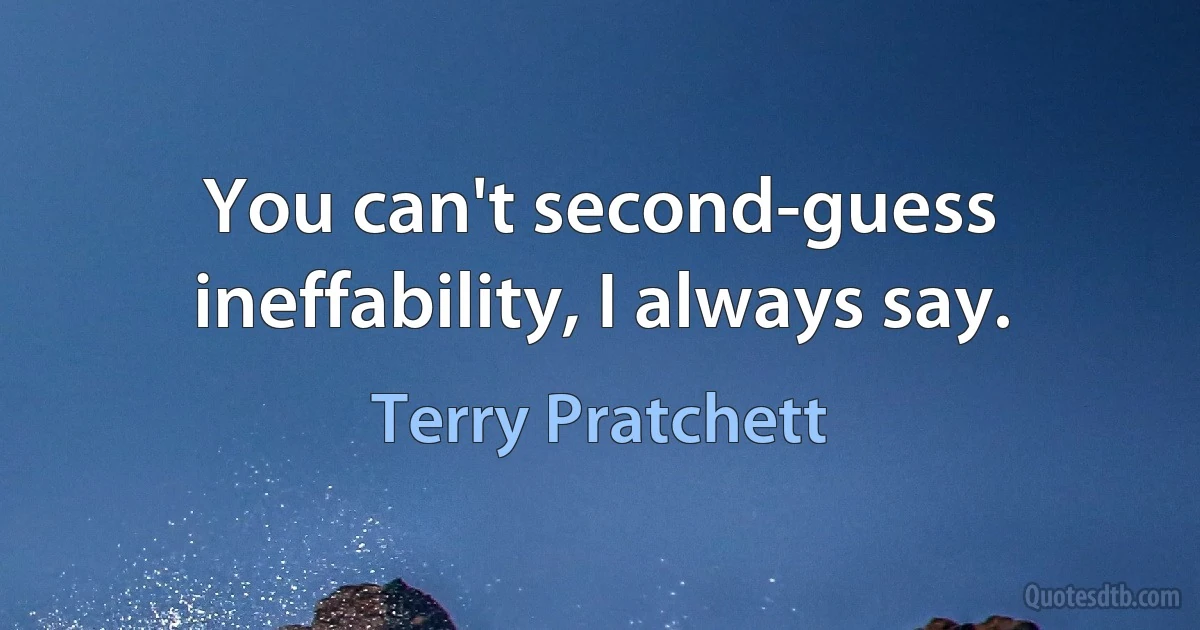 You can't second-guess ineffability, I always say. (Terry Pratchett)