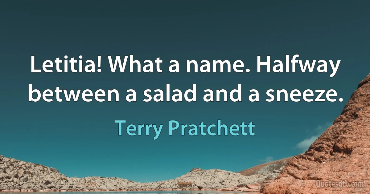 Letitia! What a name. Halfway between a salad and a sneeze. (Terry Pratchett)