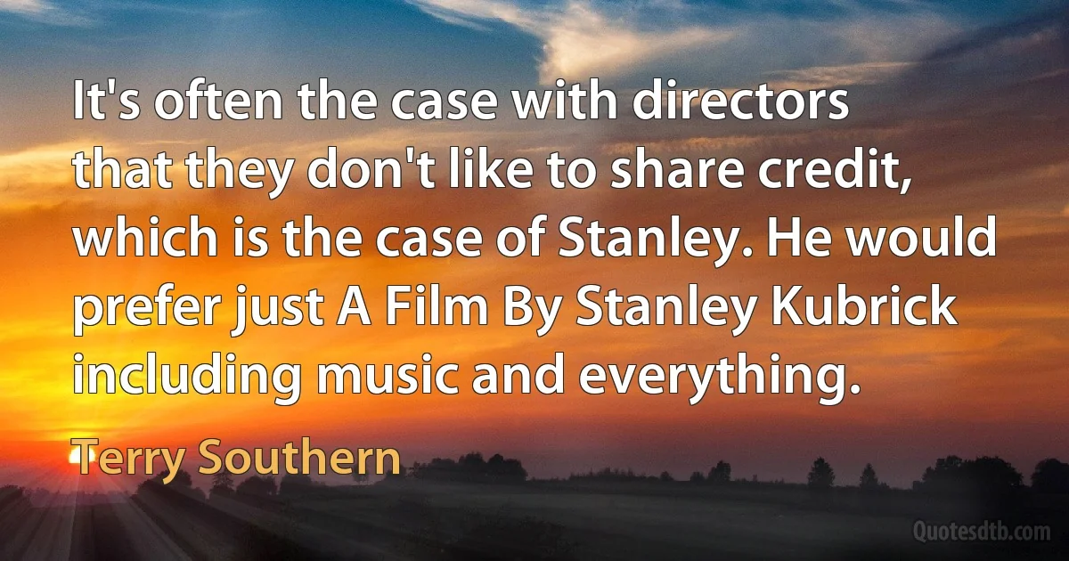 It's often the case with directors that they don't like to share credit, which is the case of Stanley. He would prefer just A Film By Stanley Kubrick including music and everything. (Terry Southern)