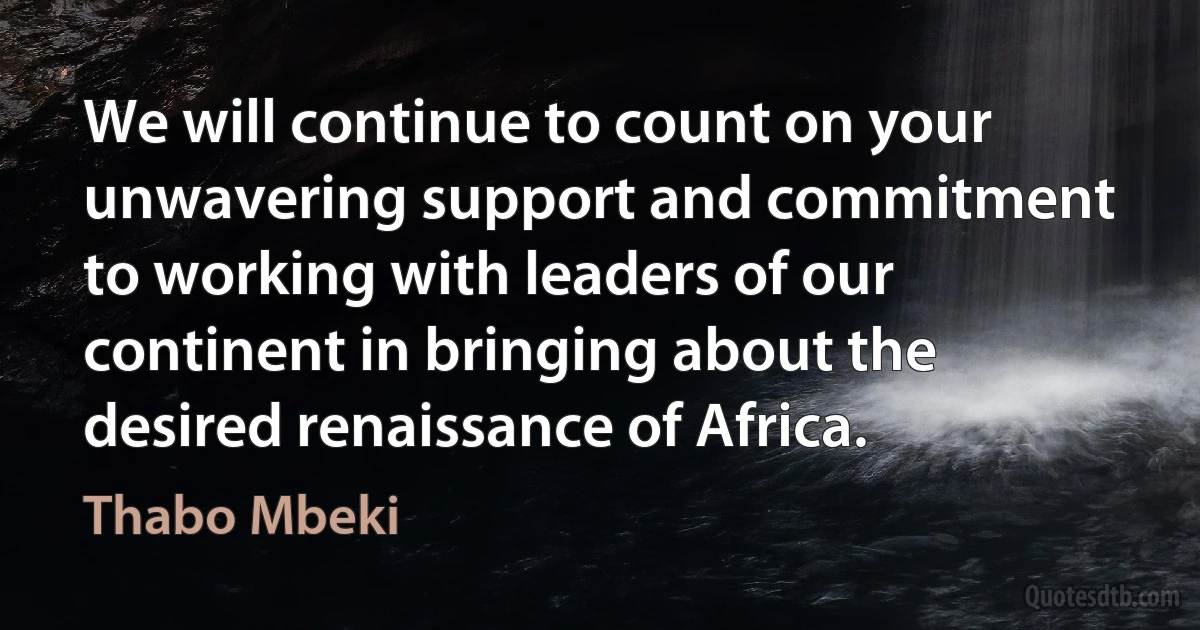 We will continue to count on your unwavering support and commitment to working with leaders of our continent in bringing about the desired renaissance of Africa. (Thabo Mbeki)