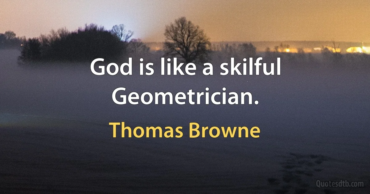 God is like a skilful Geometrician. (Thomas Browne)