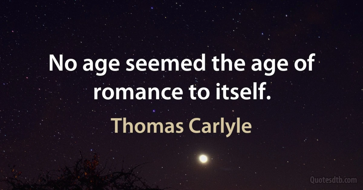 No age seemed the age of romance to itself. (Thomas Carlyle)