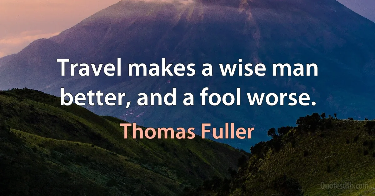 Travel makes a wise man better, and a fool worse. (Thomas Fuller)