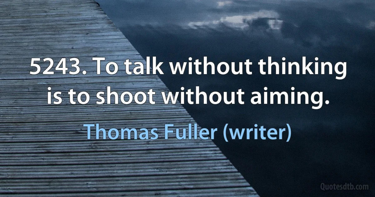 5243. To talk without thinking is to shoot without aiming. (Thomas Fuller (writer))