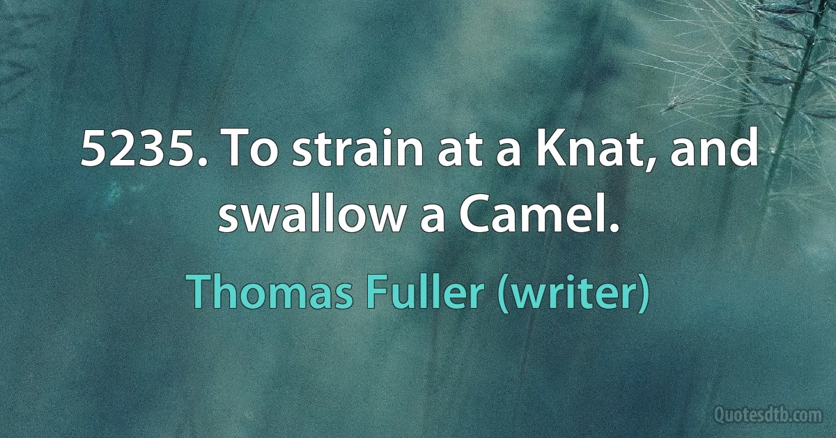 5235. To strain at a Knat, and swallow a Camel. (Thomas Fuller (writer))