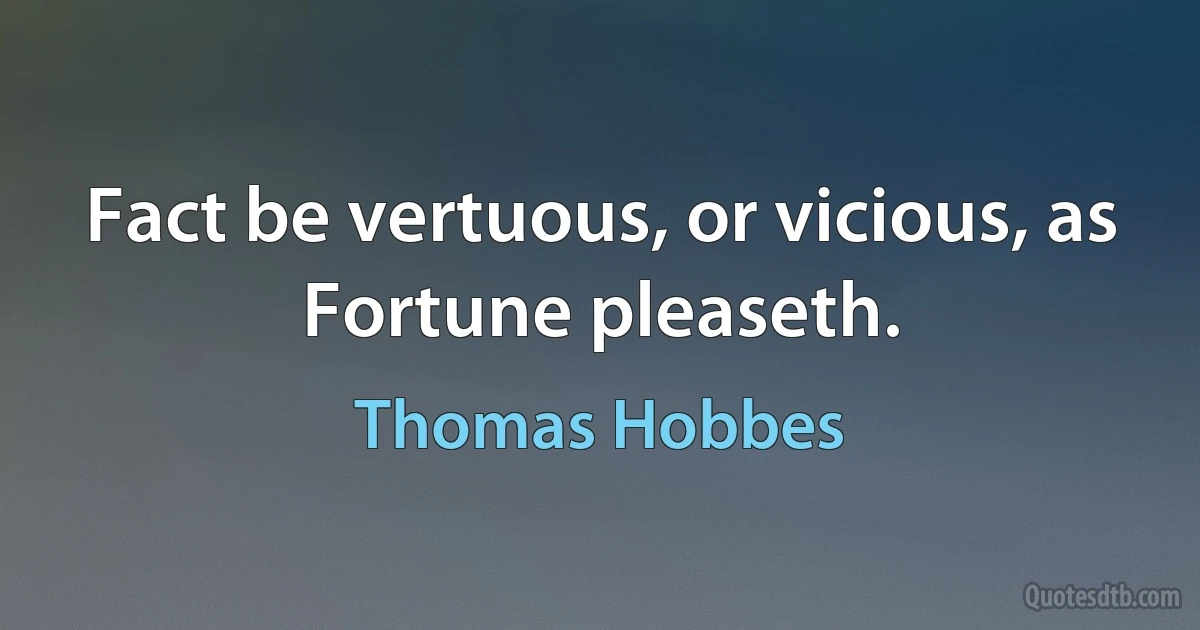 Fact be vertuous, or vicious, as Fortune pleaseth. (Thomas Hobbes)