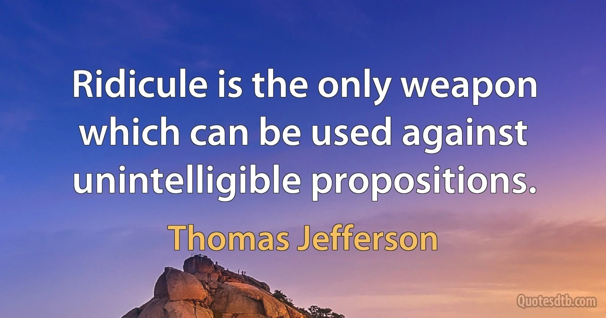 Ridicule is the only weapon which can be used against unintelligible propositions. (Thomas Jefferson)