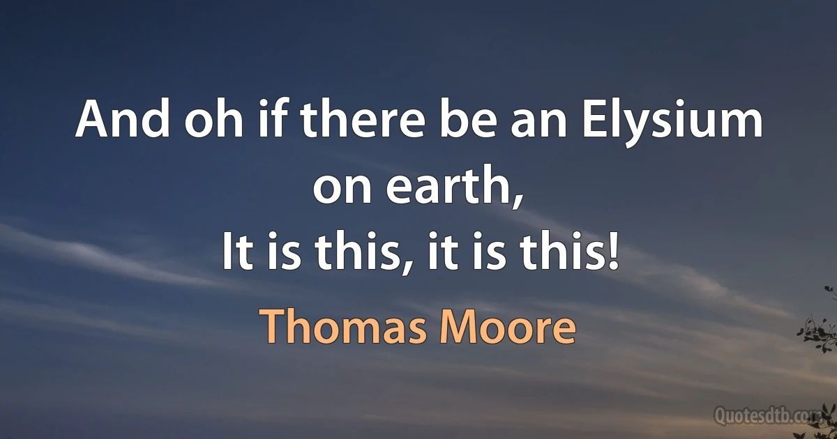 And oh if there be an Elysium on earth,
It is this, it is this! (Thomas Moore)