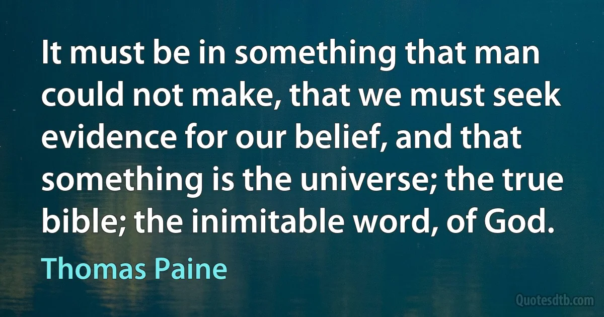 It must be in something that man could not make, that we must seek evidence for our belief, and that something is the universe; the true bible; the inimitable word, of God. (Thomas Paine)