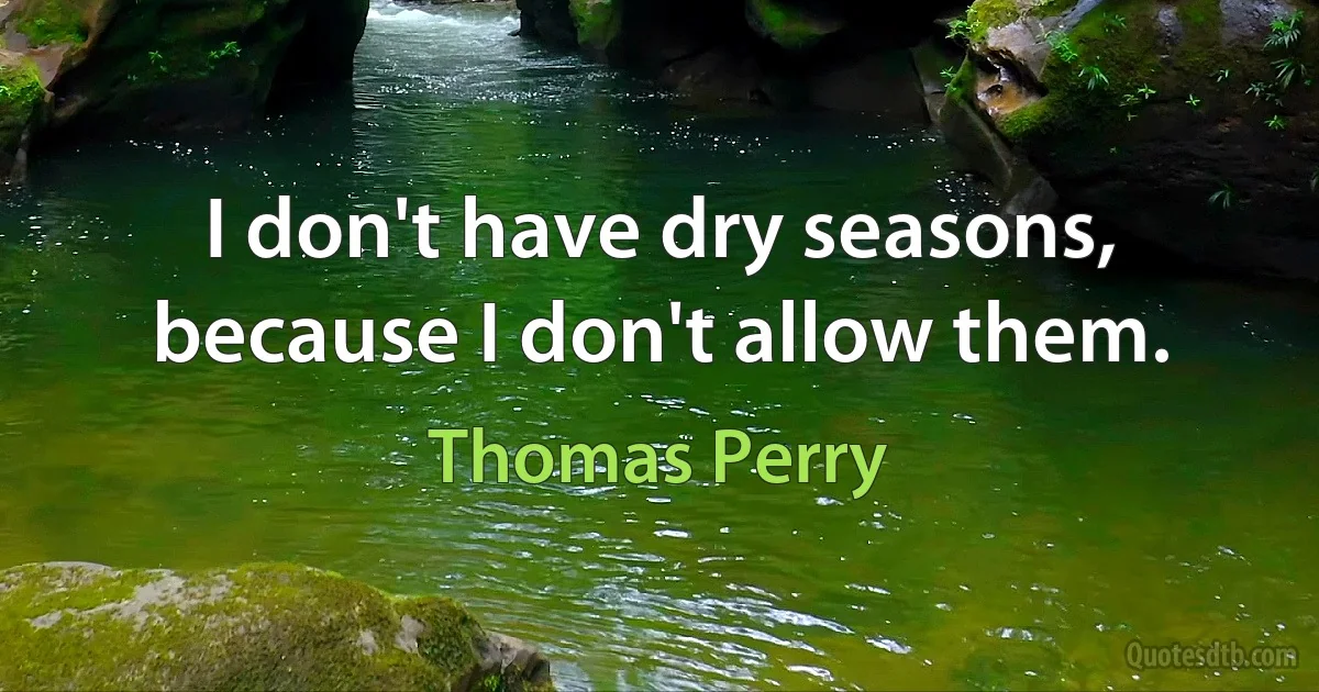 I don't have dry seasons, because I don't allow them. (Thomas Perry)