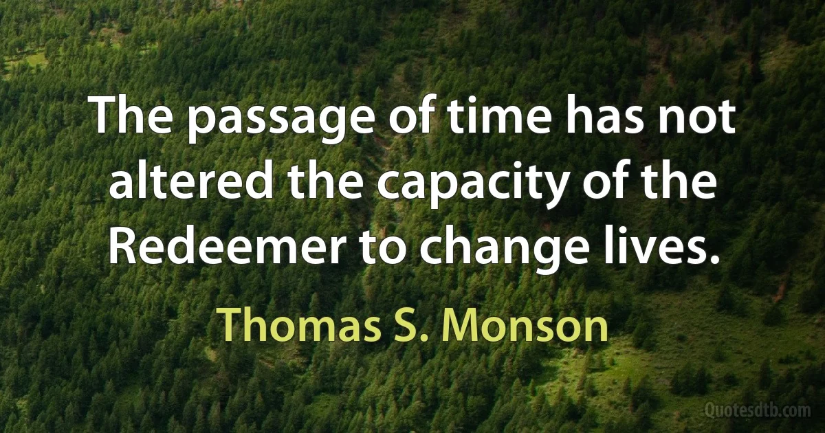 The passage of time has not altered the capacity of the Redeemer to change lives. (Thomas S. Monson)