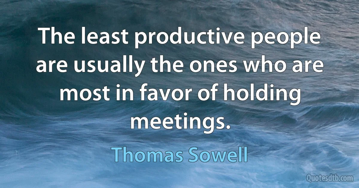 The least productive people are usually the ones who are most in favor of holding meetings. (Thomas Sowell)