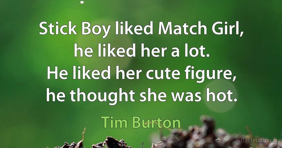 Stick Boy liked Match Girl,
he liked her a lot.
He liked her cute figure,
he thought she was hot. (Tim Burton)