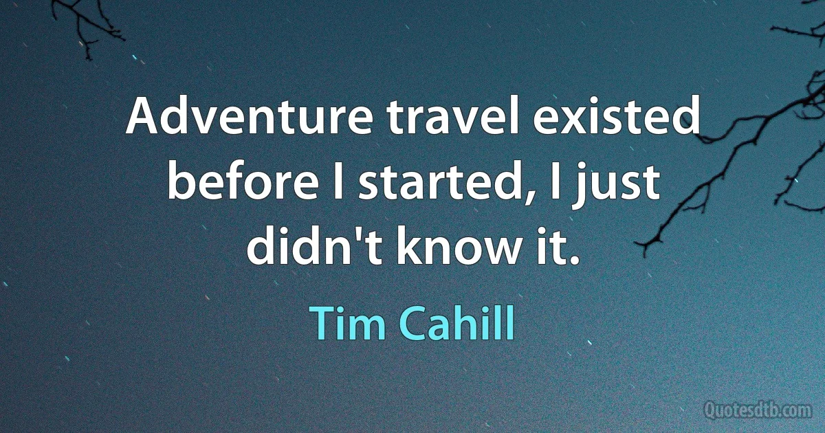 Adventure travel existed before I started, I just didn't know it. (Tim Cahill)