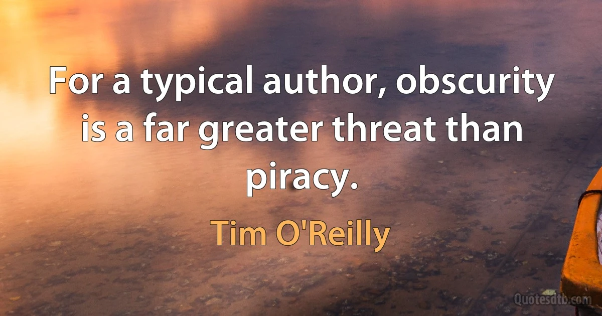 For a typical author, obscurity is a far greater threat than piracy. (Tim O'Reilly)