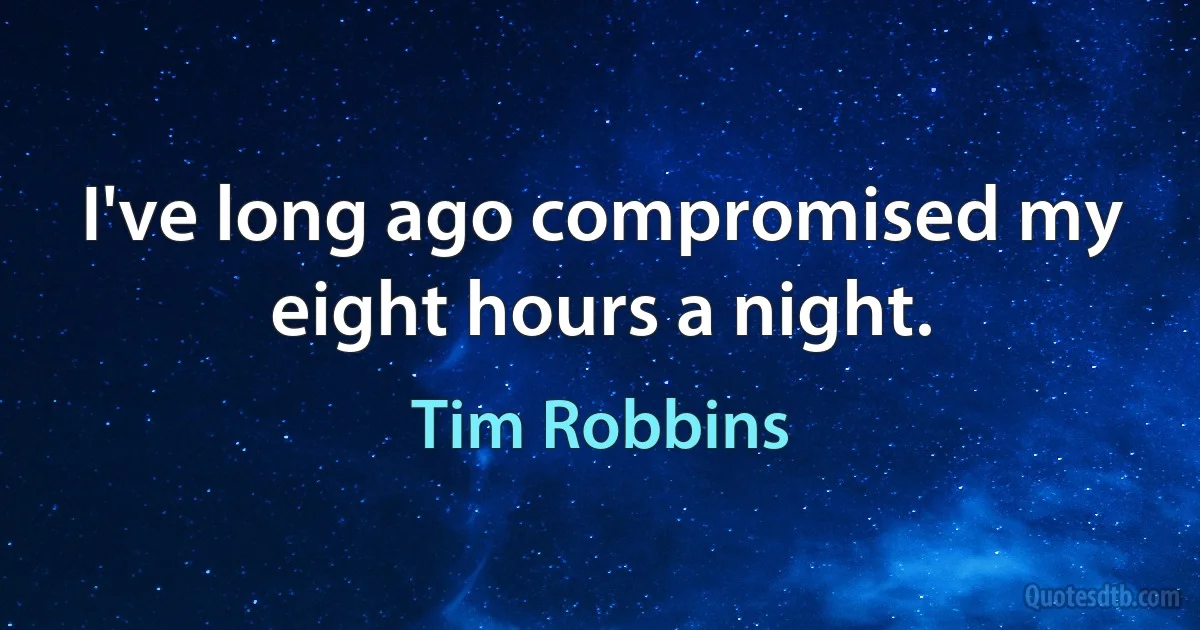 I've long ago compromised my eight hours a night. (Tim Robbins)