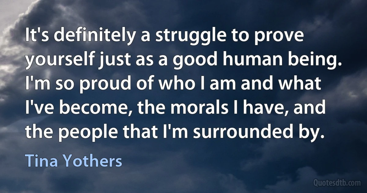 It's definitely a struggle to prove yourself just as a good human being. I'm so proud of who I am and what I've become, the morals I have, and the people that I'm surrounded by. (Tina Yothers)