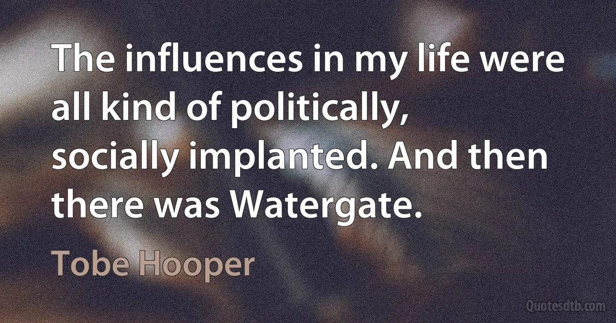 The influences in my life were all kind of politically, socially implanted. And then there was Watergate. (Tobe Hooper)