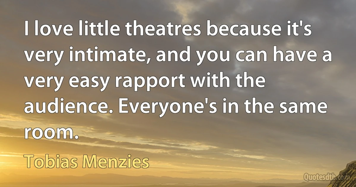 I love little theatres because it's very intimate, and you can have a very easy rapport with the audience. Everyone's in the same room. (Tobias Menzies)