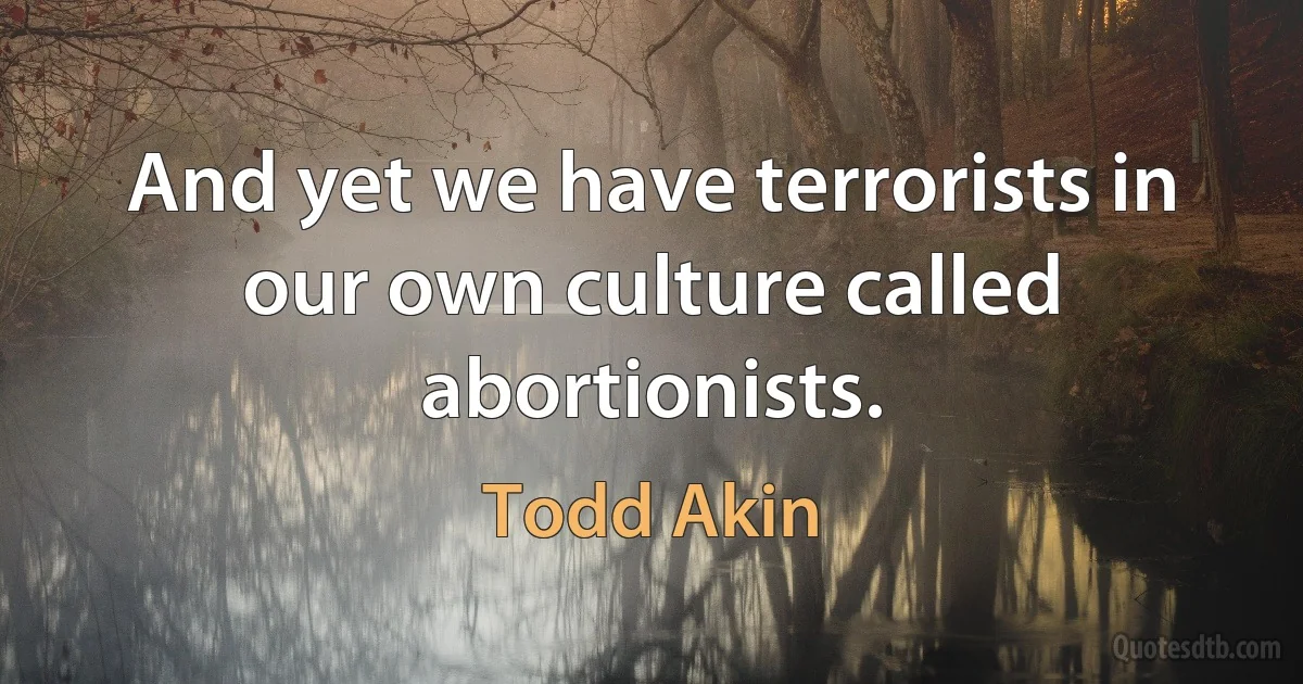 And yet we have terrorists in our own culture called abortionists. (Todd Akin)