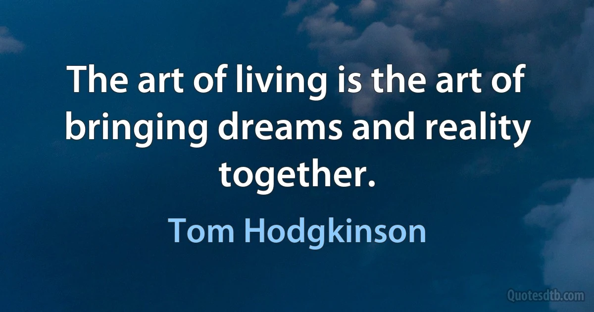 The art of living is the art of bringing dreams and reality together. (Tom Hodgkinson)