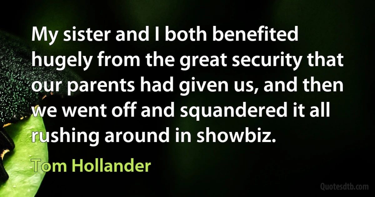 My sister and I both benefited hugely from the great security that our parents had given us, and then we went off and squandered it all rushing around in showbiz. (Tom Hollander)