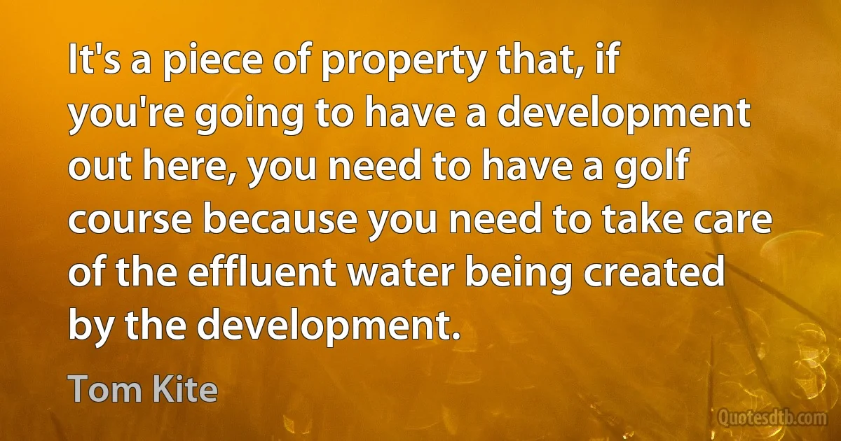 It's a piece of property that, if you're going to have a development out here, you need to have a golf course because you need to take care of the effluent water being created by the development. (Tom Kite)