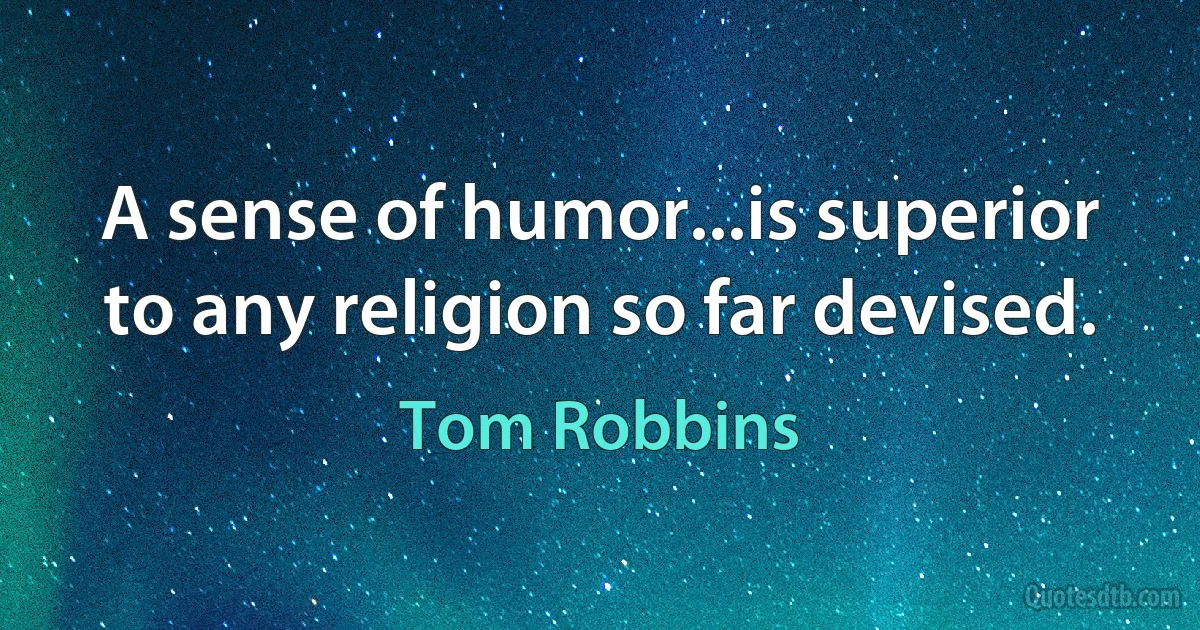 A sense of humor...is superior to any religion so far devised. (Tom Robbins)