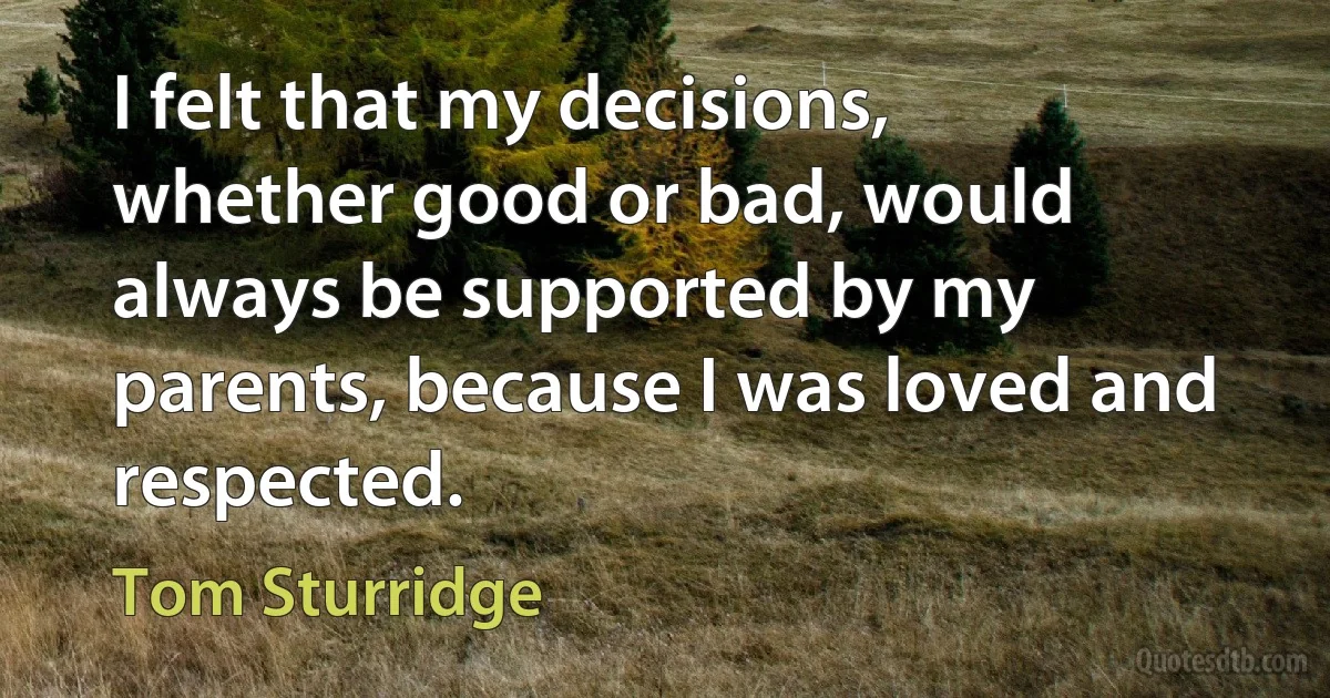 I felt that my decisions, whether good or bad, would always be supported by my parents, because I was loved and respected. (Tom Sturridge)