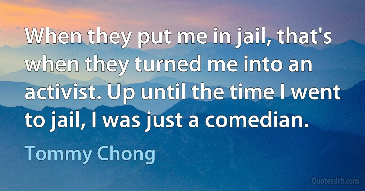 When they put me in jail, that's when they turned me into an activist. Up until the time I went to jail, I was just a comedian. (Tommy Chong)