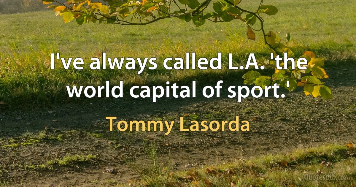 I've always called L.A. 'the world capital of sport.' (Tommy Lasorda)