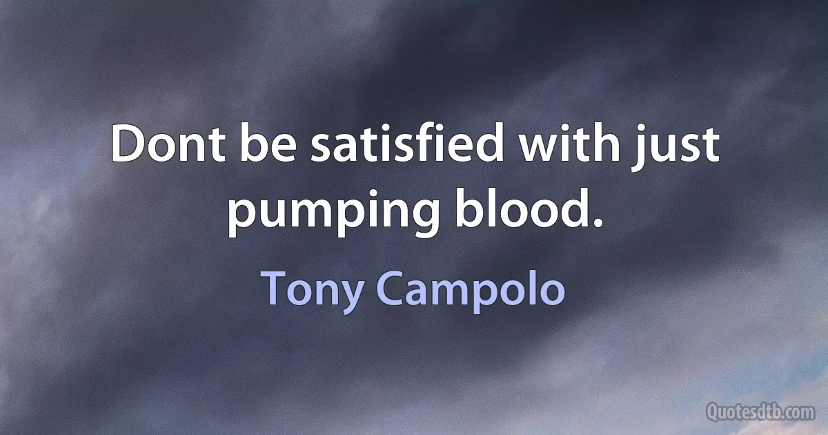 Dont be satisfied with just pumping blood. (Tony Campolo)