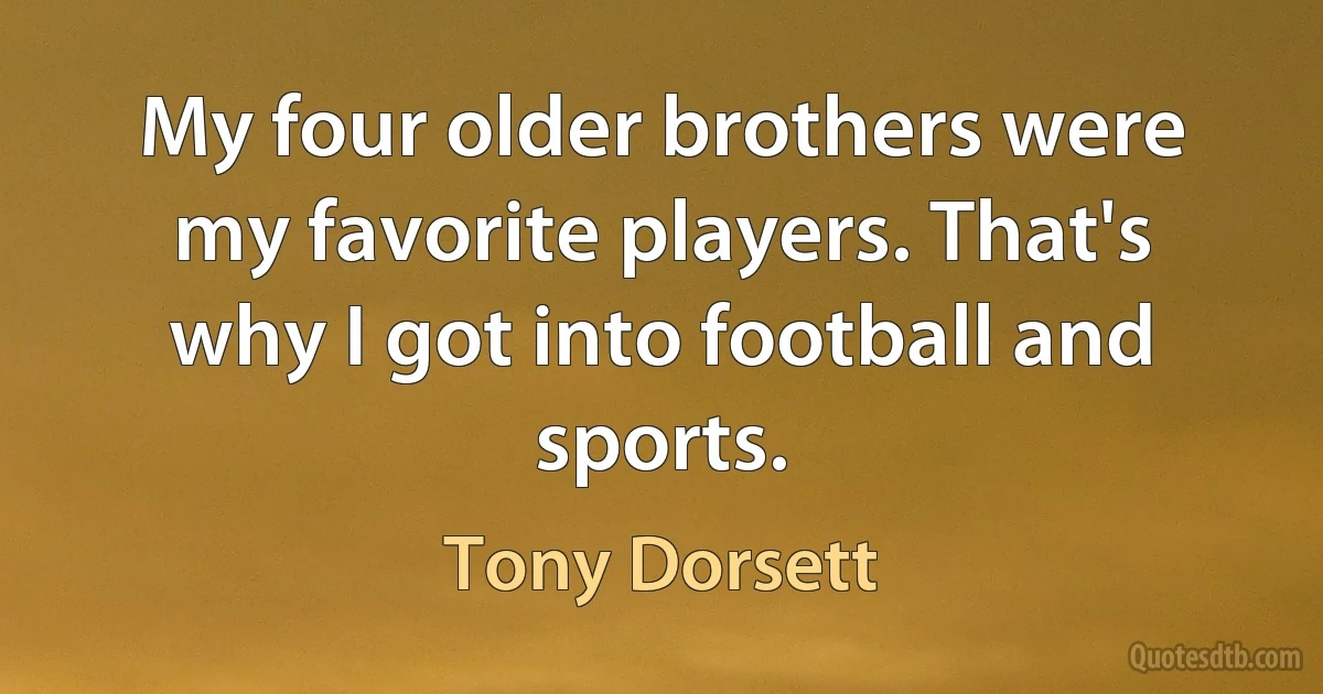 My four older brothers were my favorite players. That's why I got into football and sports. (Tony Dorsett)