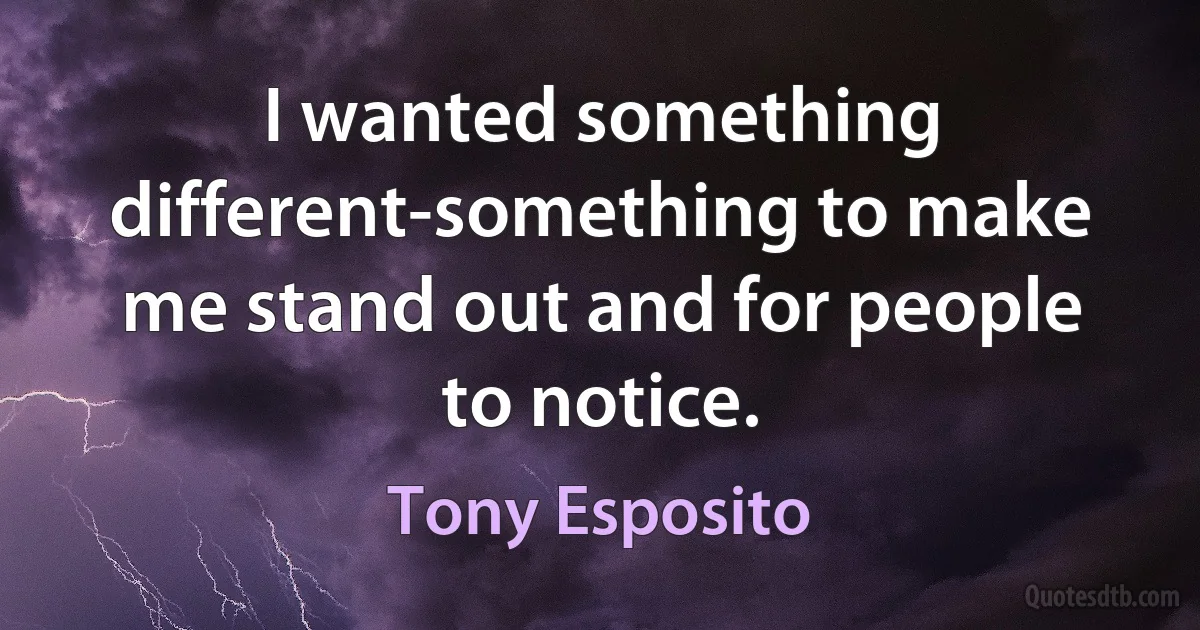 I wanted something different-something to make me stand out and for people to notice. (Tony Esposito)