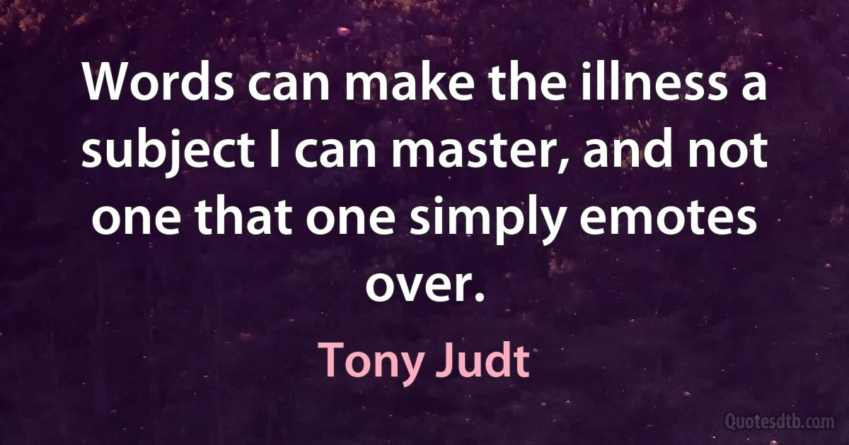 Words can make the illness a subject I can master, and not one that one simply emotes over. (Tony Judt)