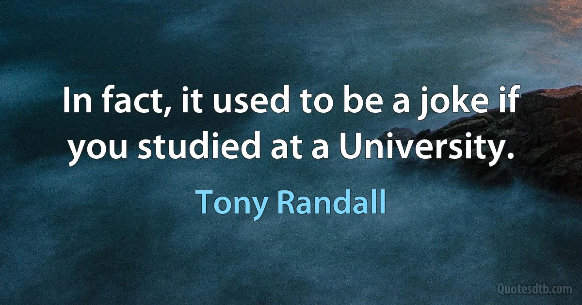 In fact, it used to be a joke if you studied at a University. (Tony Randall)