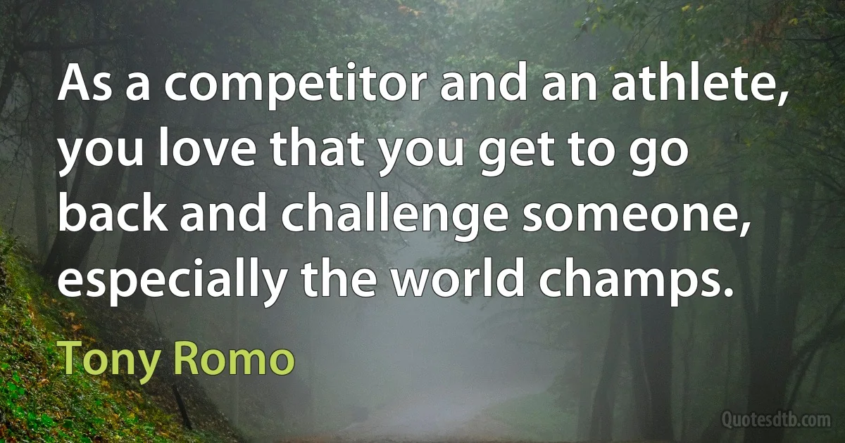 As a competitor and an athlete, you love that you get to go back and challenge someone, especially the world champs. (Tony Romo)