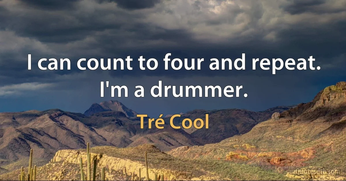 I can count to four and repeat. I'm a drummer. (Tré Cool)