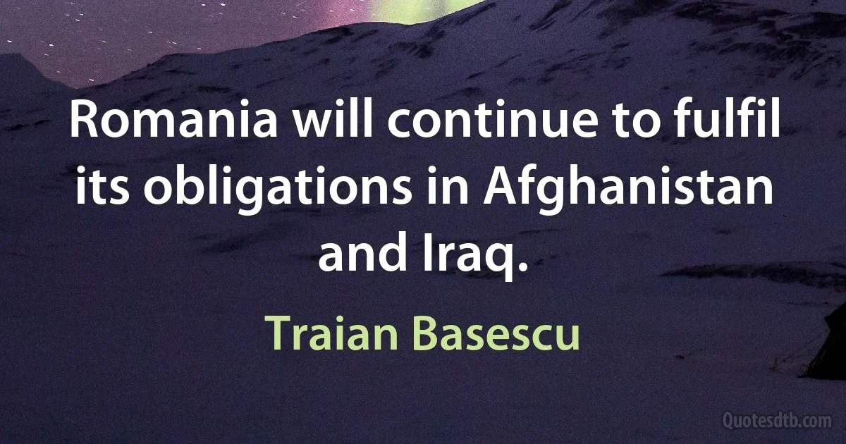 Romania will continue to fulfil its obligations in Afghanistan and Iraq. (Traian Basescu)