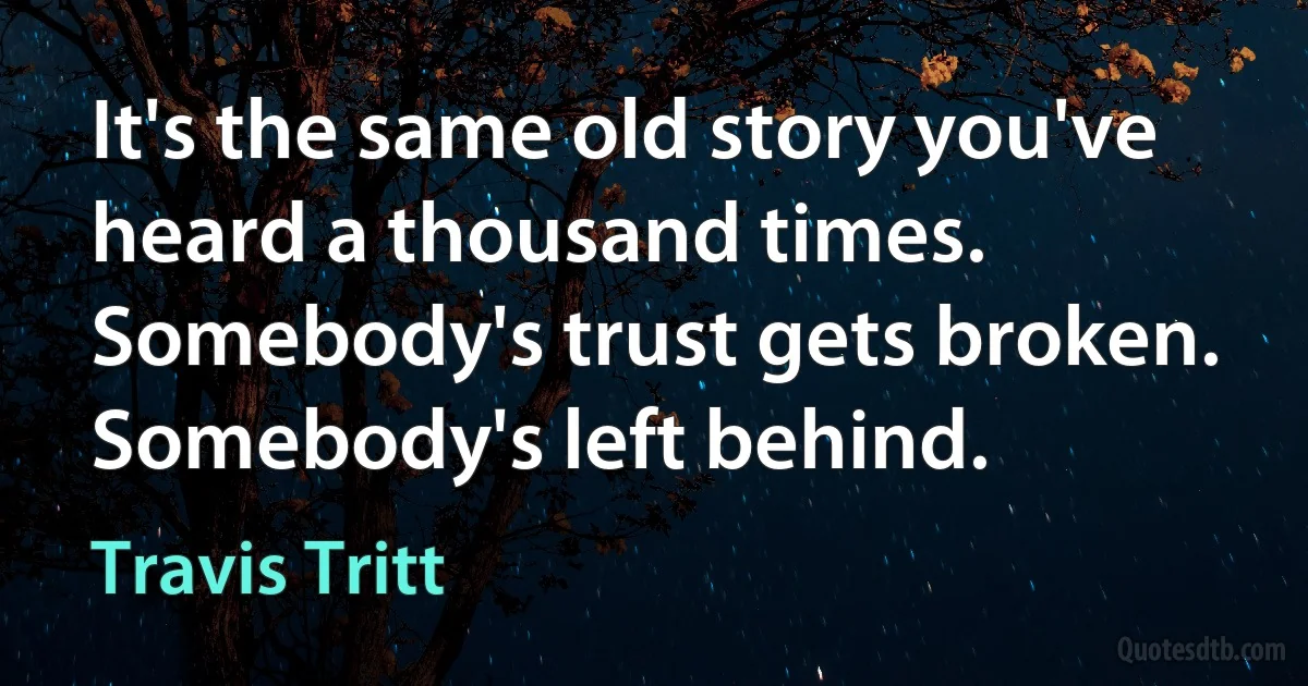 It's the same old story you've heard a thousand times. Somebody's trust gets broken. Somebody's left behind. (Travis Tritt)